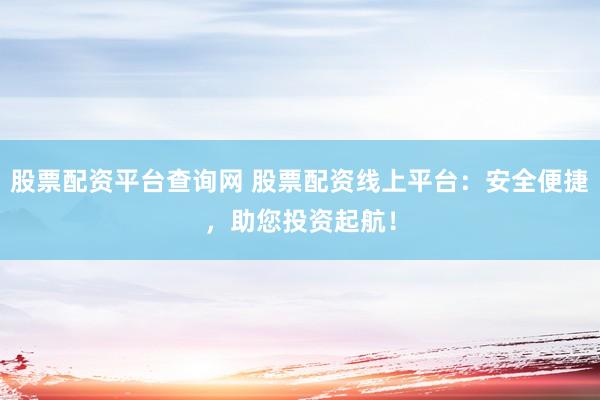 股票配资平台查询网 股票配资线上平台：安全便捷，助您投资起航！