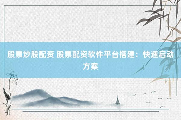 股票炒股配资 股票配资软件平台搭建：快速启动方案