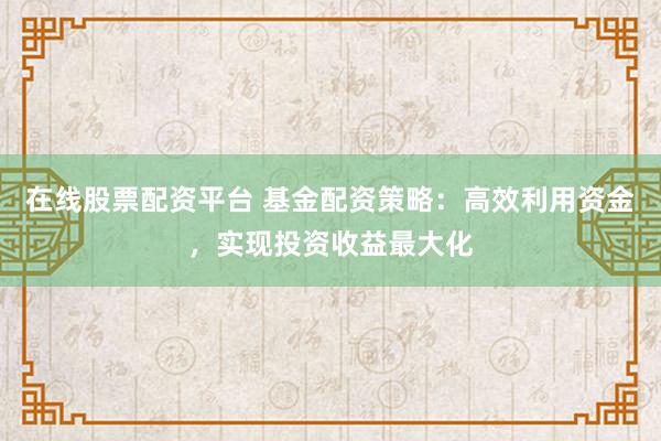 在线股票配资平台 基金配资策略：高效利用资金，实现投资收益最大化