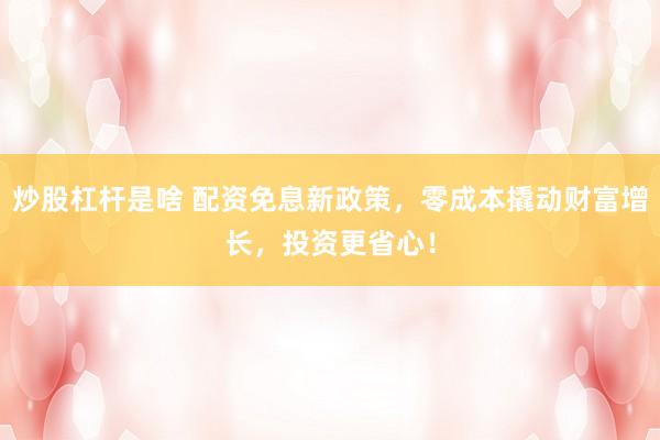 炒股杠杆是啥 配资免息新政策，零成本撬动财富增长，投资更省心！