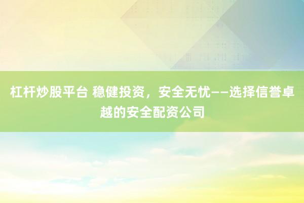 杠杆炒股平台 稳健投资，安全无忧——选择信誉卓越的安全配资公司
