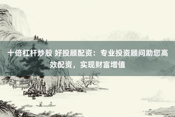 十倍杠杆炒股 好投顾配资：专业投资顾问助您高效配资，实现财富增值