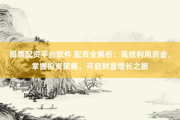 股票配资平台软件 配资全解析：高效利用资金，掌握投资策略，开启财富增长之旅