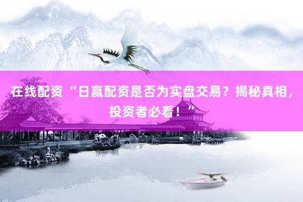 在线配资 “日赢配资是否为实盘交易？揭秘真相，投资者必看！”