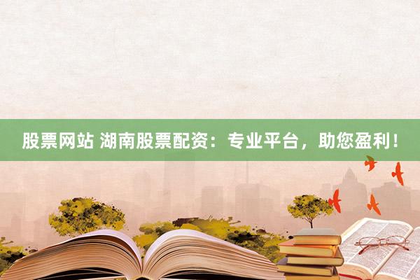 股票网站 湖南股票配资：专业平台，助您盈利！