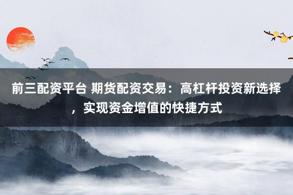 前三配资平台 期货配资交易：高杠杆投资新选择，实现资金增值的快捷方式