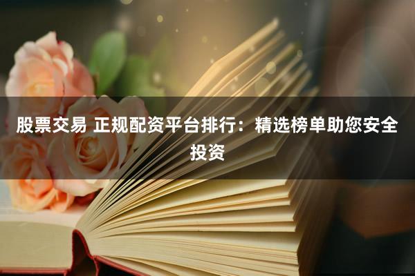 股票交易 正规配资平台排行：精选榜单助您安全投资