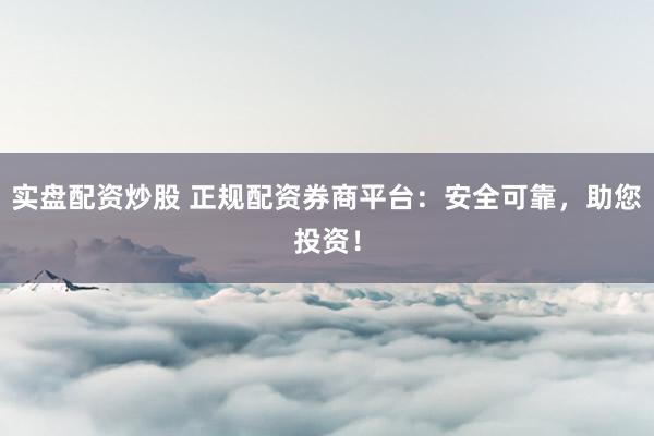 实盘配资炒股 正规配资券商平台：安全可靠，助您投资！