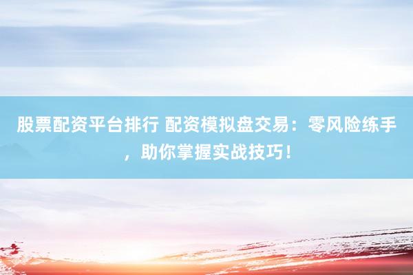 股票配资平台排行 配资模拟盘交易：零风险练手，助你掌握实战技巧！