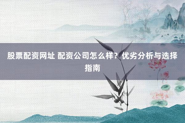 股票配资网址 配资公司怎么样？优劣分析与选择指南