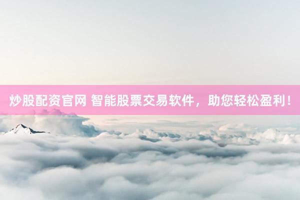 炒股配资官网 智能股票交易软件，助您轻松盈利！