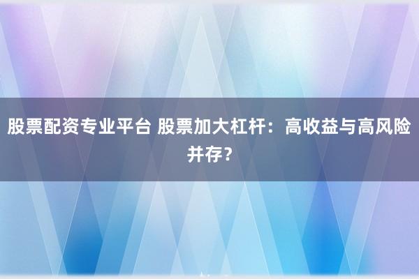 股票配资专业平台 股票加大杠杆：高收益与高风险并存？