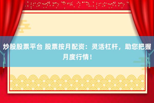 炒股股票平台 股票按月配资：灵活杠杆，助您把握月度行情！