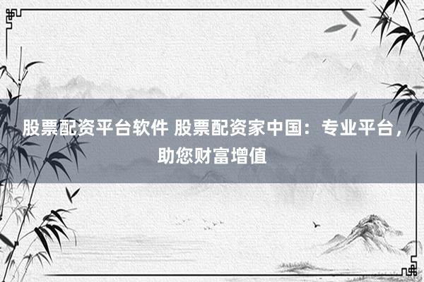 股票配资平台软件 股票配资家中国：专业平台，助您财富增值