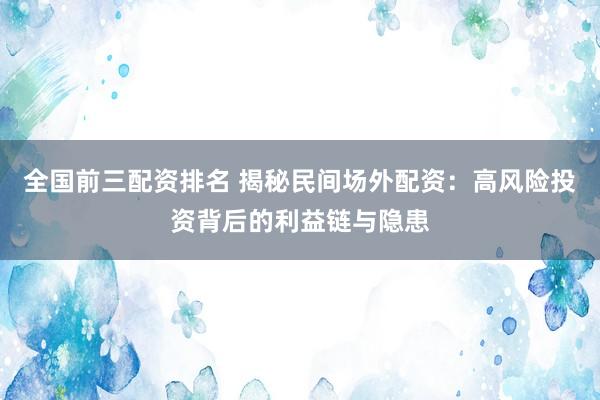 全国前三配资排名 揭秘民间场外配资：高风险投资背后的利益链与隐患