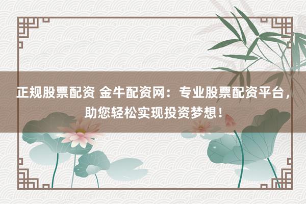 正规股票配资 金牛配资网：专业股票配资平台，助您轻松实现投资梦想！