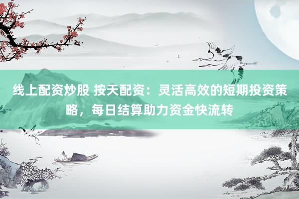 线上配资炒股 按天配资：灵活高效的短期投资策略，每日结算助力资金快流转