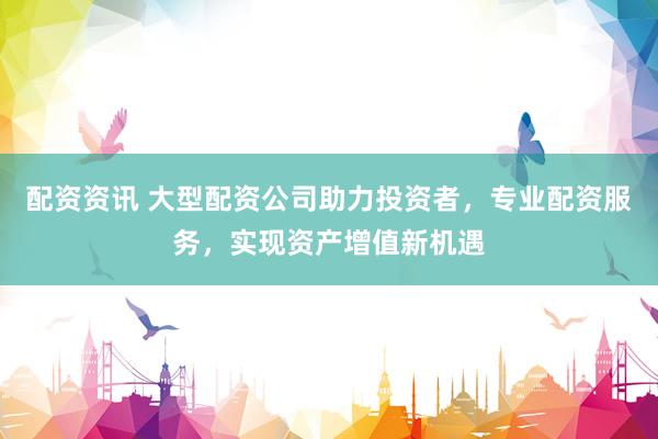 配资资讯 大型配资公司助力投资者，专业配资服务，实现资产增值新机遇