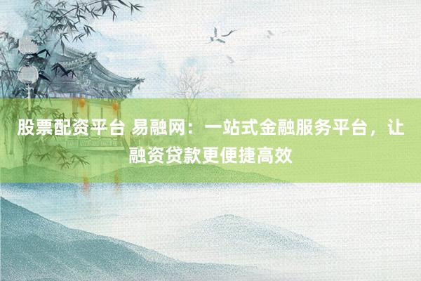 股票配资平台 易融网：一站式金融服务平台，让融资贷款更便捷高效