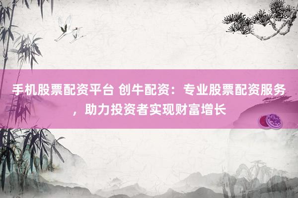 手机股票配资平台 创牛配资：专业股票配资服务，助力投资者实现财富增长