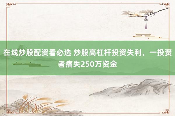 在线炒股配资看必选 炒股高杠杆投资失利，一投资者痛失250万资金