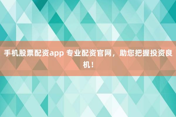 手机股票配资app 专业配资官网，助您把握投资良机！
