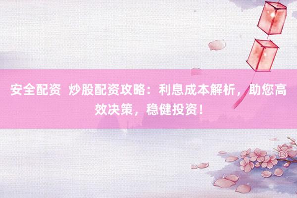 安全配资  炒股配资攻略：利息成本解析，助您高效决策，稳健投资！
