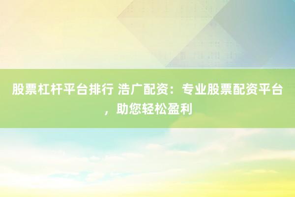 股票杠杆平台排行 浩广配资：专业股票配资平台，助您轻松盈利