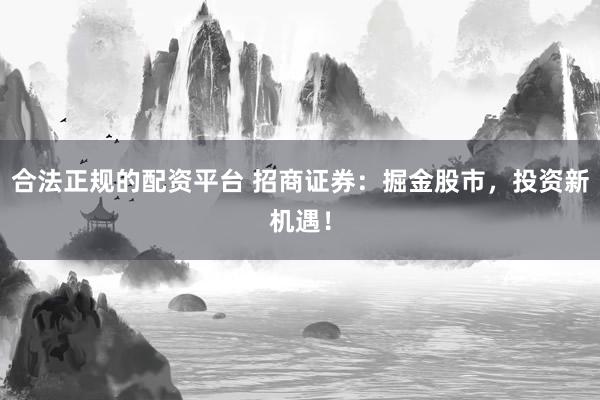 合法正规的配资平台 招商证券：掘金股市，投资新机遇！
