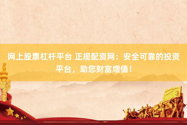 网上股票杠杆平台 正规配资网：安全可靠的投资平台，助您财富增值！