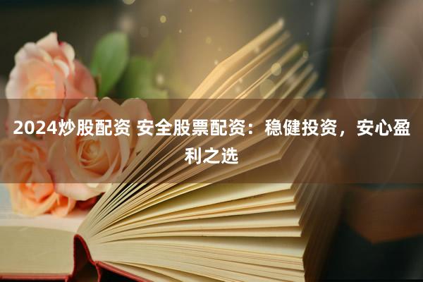 2024炒股配资 安全股票配资：稳健投资，安心盈利之选