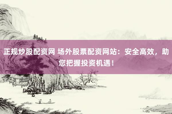 正规炒股配资网 场外股票配资网站：安全高效，助您把握投资机遇！