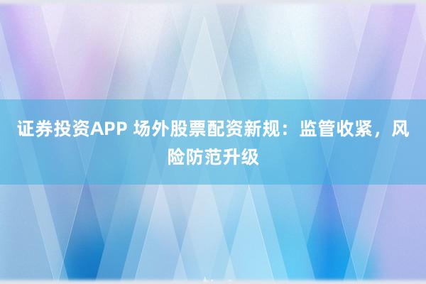 证券投资APP 场外股票配资新规：监管收紧，风险防范升级