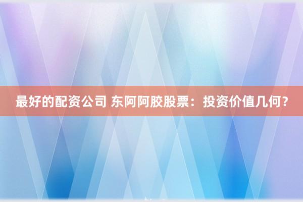 最好的配资公司 东阿阿胶股票：投资价值几何？