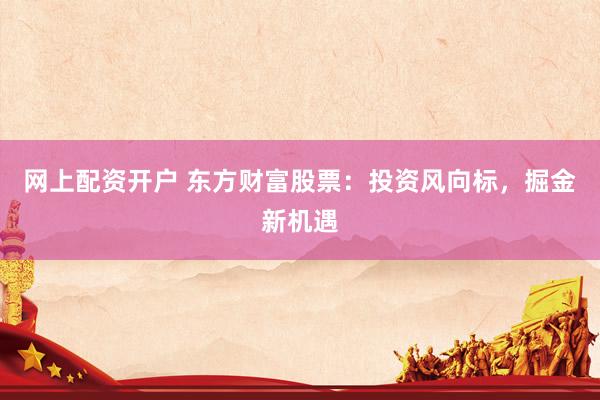 网上配资开户 东方财富股票：投资风向标，掘金新机遇