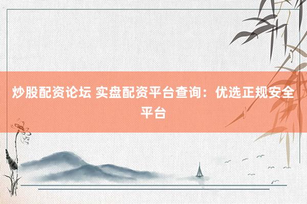 炒股配资论坛 实盘配资平台查询：优选正规安全平台