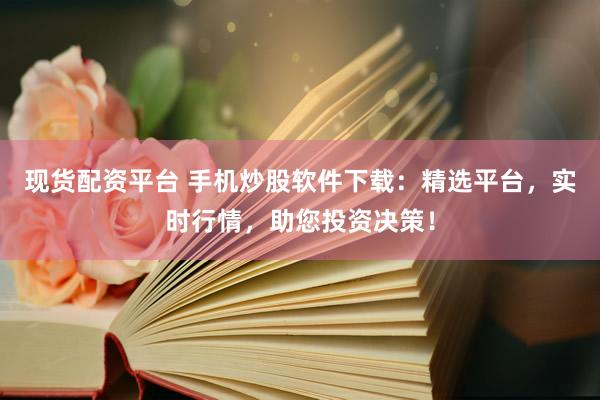 现货配资平台 手机炒股软件下载：精选平台，实时行情，助您投资决策！