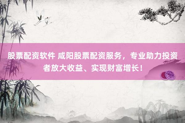 股票配资软件 咸阳股票配资服务，专业助力投资者放大收益、实现财富增长！