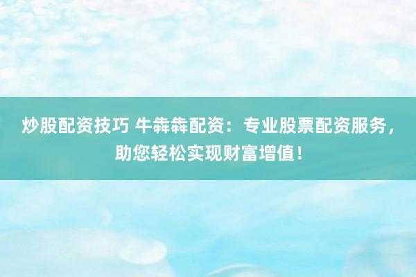 炒股配资技巧 牛犇犇配资：专业股票配资服务，助您轻松实现财富增值！