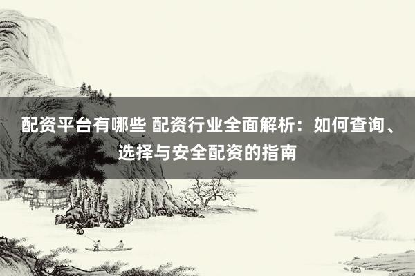 配资平台有哪些 配资行业全面解析：如何查询、选择与安全配资的指南