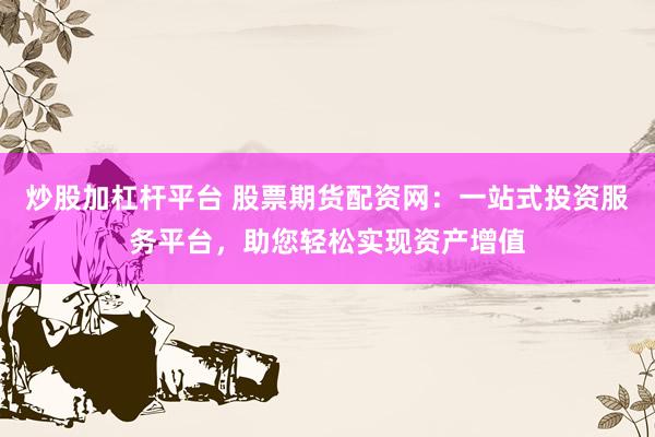 炒股加杠杆平台 股票期货配资网：一站式投资服务平台，助您轻松实现资产增值