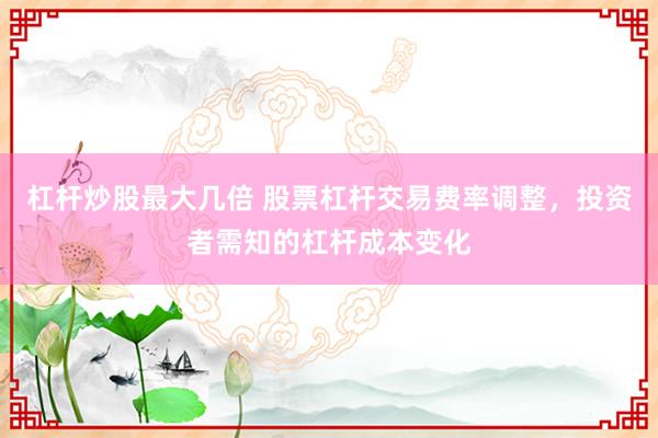 杠杆炒股最大几倍 股票杠杆交易费率调整，投资者需知的杠杆成本变化