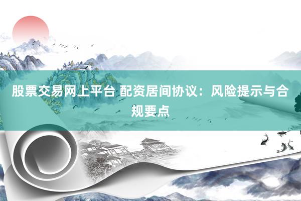 股票交易网上平台 配资居间协议：风险提示与合规要点