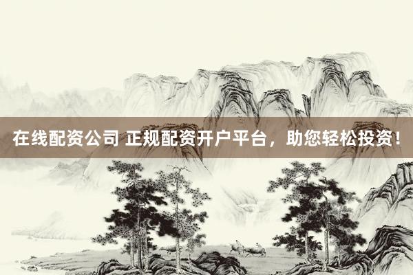 在线配资公司 正规配资开户平台，助您轻松投资！