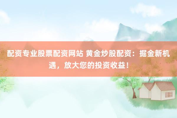 配资专业股票配资网站 黄金炒股配资：掘金新机遇，放大您的投资收益！