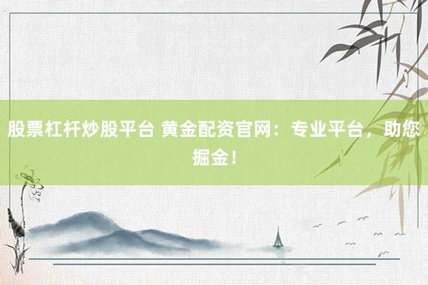 股票杠杆炒股平台 黄金配资官网：专业平台，助您掘金！