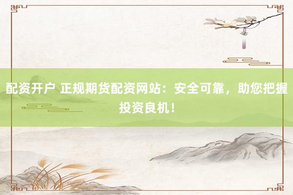 配资开户 正规期货配资网站：安全可靠，助您把握投资良机！