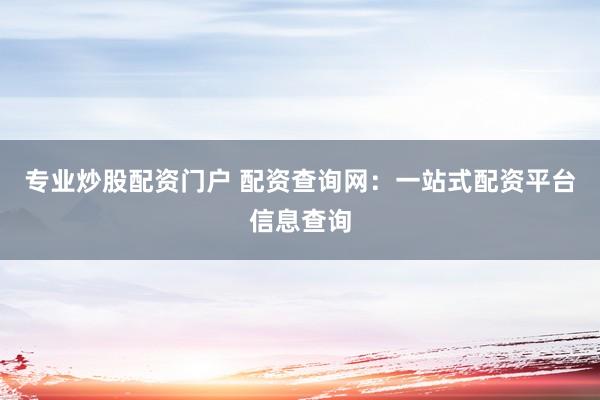 专业炒股配资门户 配资查询网：一站式配资平台信息查询