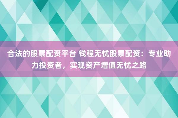 合法的股票配资平台 钱程无忧股票配资：专业助力投资者，实现资产增值无忧之路