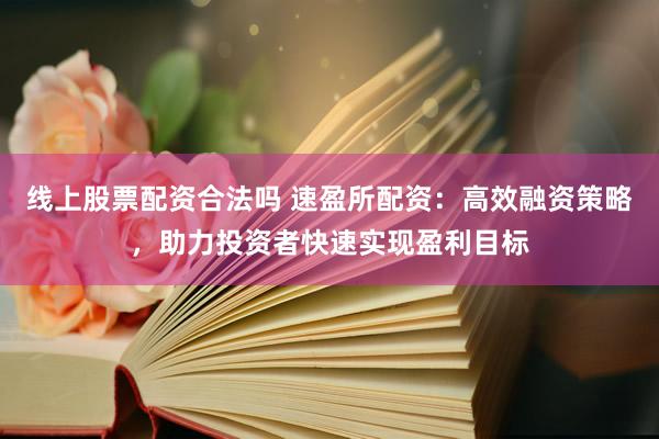 线上股票配资合法吗 速盈所配资：高效融资策略，助力投资者快速实现盈利目标
